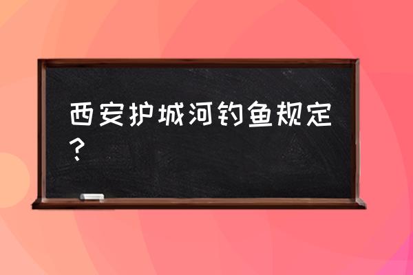 西安城墙限制时间么 西安护城河钓鱼规定？