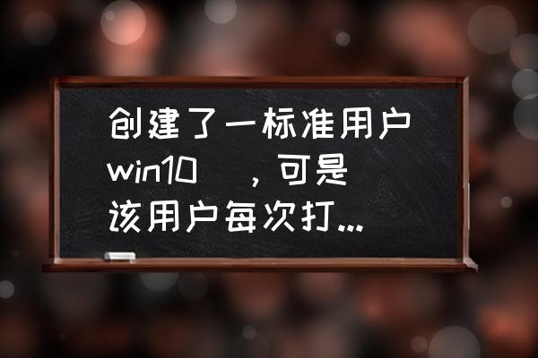 windows10设置标准账户使用权限 创建了一标准用户（win10），可是该用户每次打开程序都要会弹出权限控制通知，需要管理员密码？