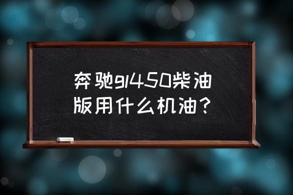 奔驰GL350柴油版 奔驰gl450柴油版用什么机油？