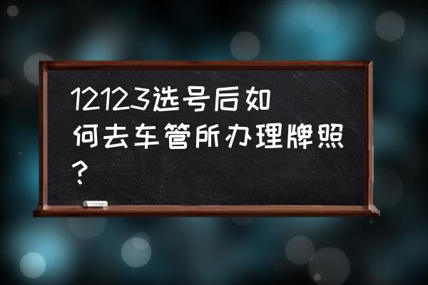 交管12123新车选号成功后要怎么做 12123选号后如何去车管所办理牌照？