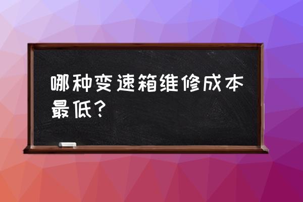 自动变速箱哪种维修比较便宜 哪种变速箱维修成本最低？