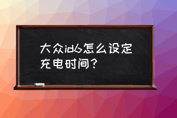 大众id6家用充电时间 大众id6怎么设定充电时间？