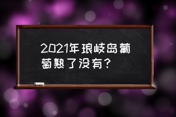 琅岐岛一日游最佳线路 2021年琅岐岛葡萄熟了没有？