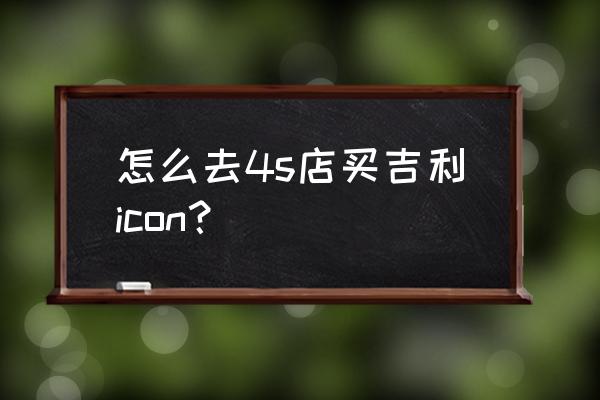 懂车帝在哪订的 怎么去4s店买吉利icon？