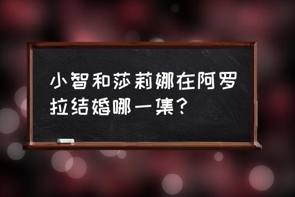 瑟蕾娜向小智告白后去了哪里 小智和莎莉娜在阿罗拉结婚哪一集？