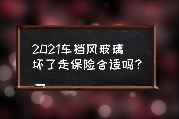 挡风玻璃碎了能走保险吗能赔多少 2021车挡风玻璃坏了走保险合适吗？