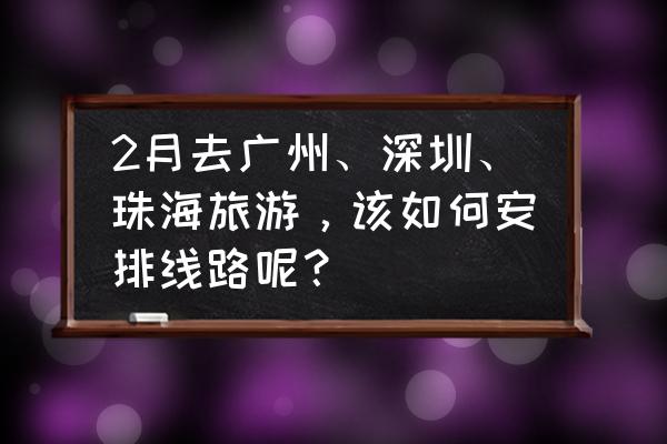 珠海两天一夜游最佳路线 2月去广州、深圳、珠海旅游，该如何安排线路呢？