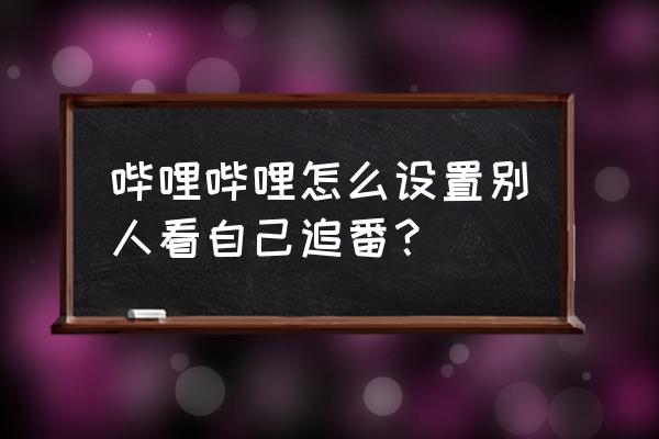 哔哩哔哩怎么找到自己追的番 哔哩哔哩怎么设置别人看自己追番？