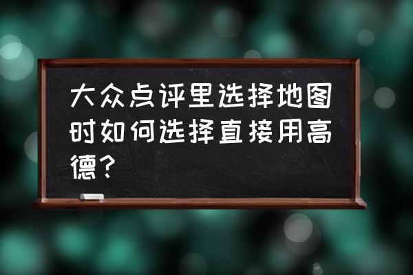 大众点评找不到商户 大众点评里选择地图时如何选择直接用高德？