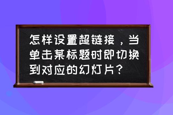 ppt超链接跳转后怎么返回去 怎样设置超链接，当单击某标题时即切换到对应的幻灯片？