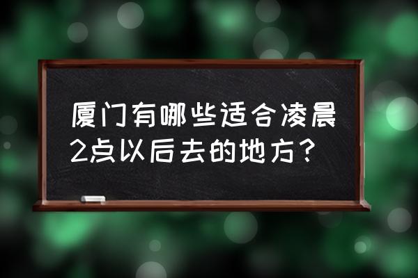 厦门晚上值得去的地方推荐 厦门有哪些适合凌晨2点以后去的地方？