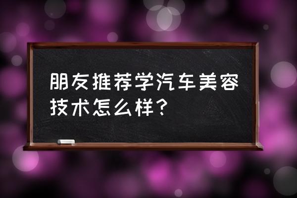 汽车美容装潢技术培训前景 朋友推荐学汽车美容技术怎么样？