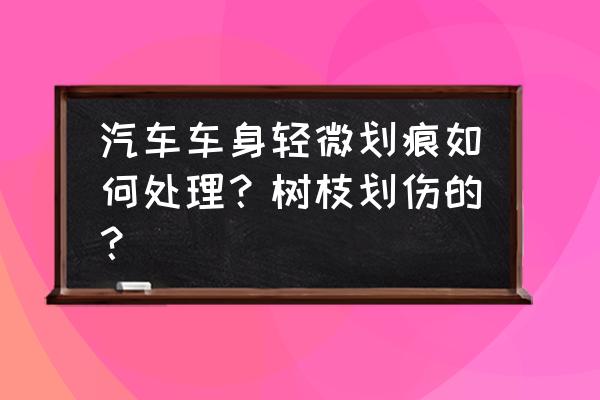 汽车树枝轻微刮痕怎么修复 汽车车身轻微划痕如何处理？树枝划伤的？