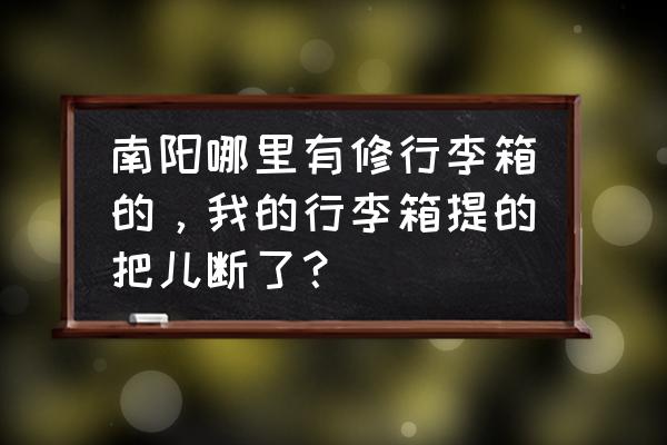 老人头拉杆箱维修点 南阳哪里有修行李箱的，我的行李箱提的把儿断了？