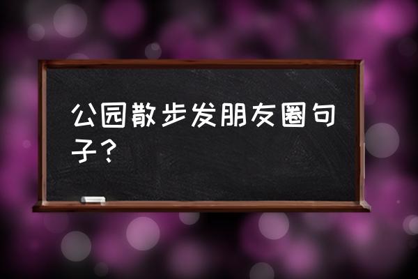 饭后散步的好处的句子 公园散步发朋友圈句子？