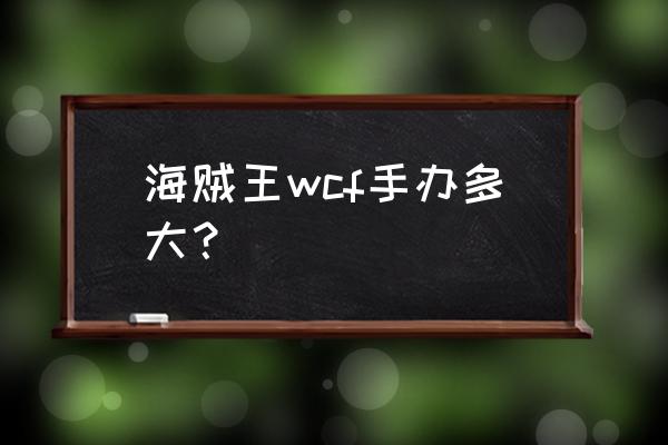 海贼王适合几岁孩子 海贼王wcf手办多大？