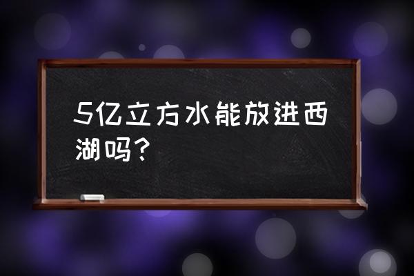 300个西湖水有多少立方 5亿立方水能放进西湖吗？