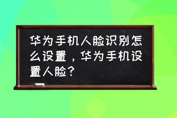 华为怎样设置人脸解锁 华为手机人脸识别怎么设置，华为手机设置人脸？