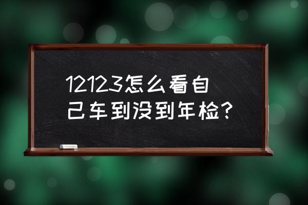 12123怎么查询机动车年检 12123怎么看自己车到没到年检？