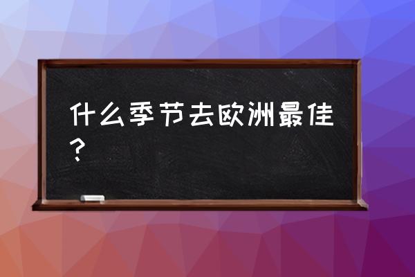 欧洲一年四季旅游最佳时间 什么季节去欧洲最佳？