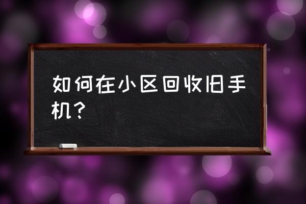 闲置手机怎么回收 如何在小区回收旧手机？