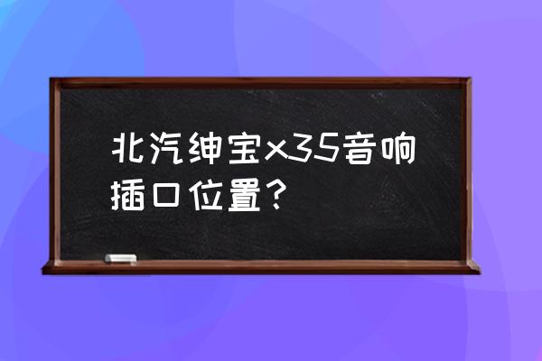 现代ix35喇叭在啥位置老款 北汽绅宝x35音响插口位置？