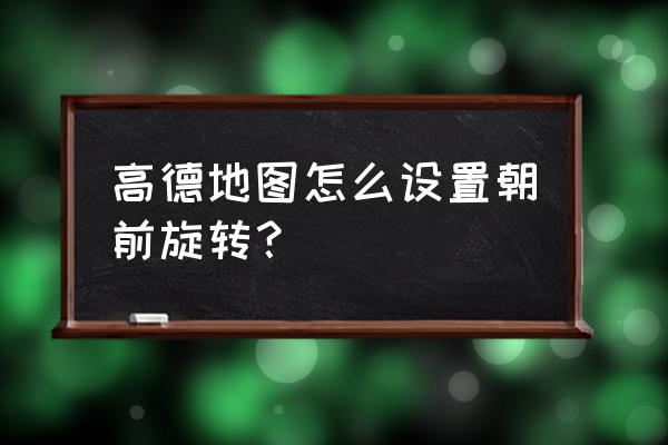 高德地图怎样设置客车导航 高德地图怎么设置朝前旋转？