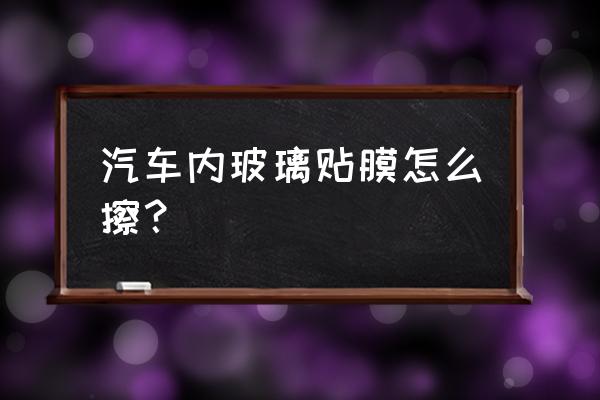 汽车玻璃贴膜装饰 汽车内玻璃贴膜怎么擦？