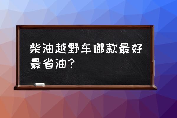 为啥越野车都买柴油的 柴油越野车哪款最好最省油？