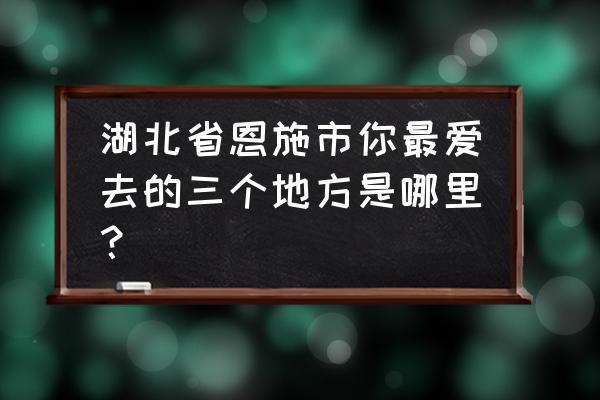 湖北恩施旅游去哪里好耍一点 湖北省恩施市你最爱去的三个地方是哪里？