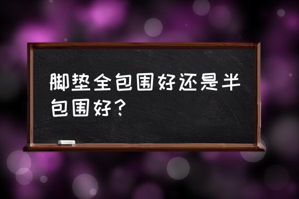 为什么不建议用全包围脚垫 脚垫全包围好还是半包围好？