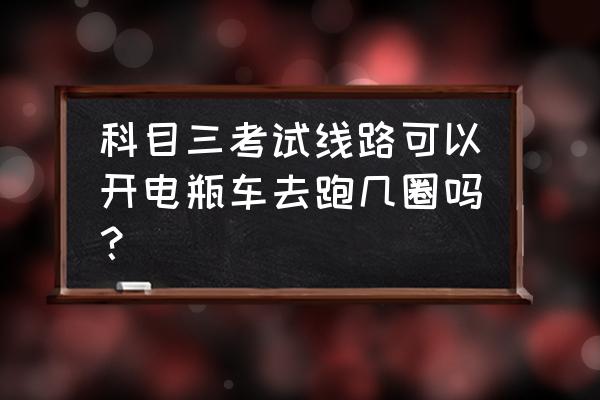 学车科目三考试的路线图 科目三考试线路可以开电瓶车去跑几圈吗？