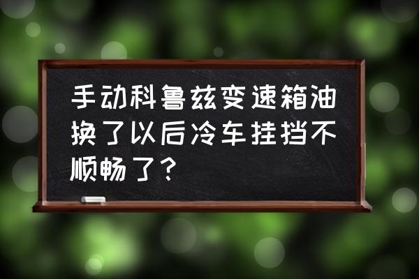 科鲁兹手动变速箱油要不要更换 手动科鲁兹变速箱油换了以后冷车挂挡不顺畅了？