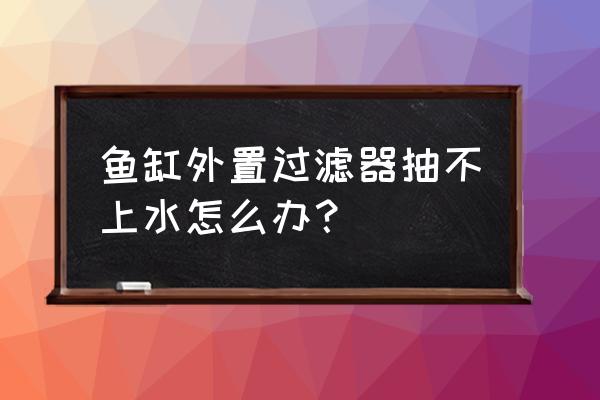 鱼缸过滤器抽一会就不上水 鱼缸外置过滤器抽不上水怎么办？