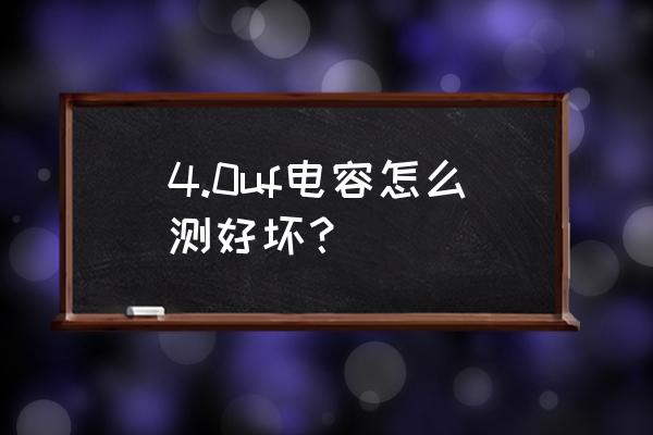 100uf电容怎么测量好坏用哪个档 4.0uf电容怎么测好坏？