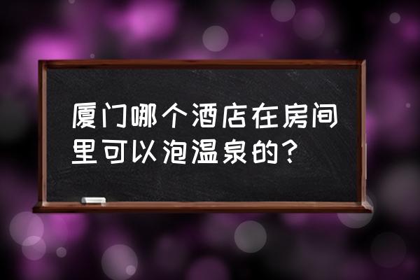 厦门哪个温泉最好玩最便宜 厦门哪个酒店在房间里可以泡温泉的？