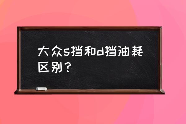 汽车s档和d档有啥区别 大众s挡和d挡油耗区别？