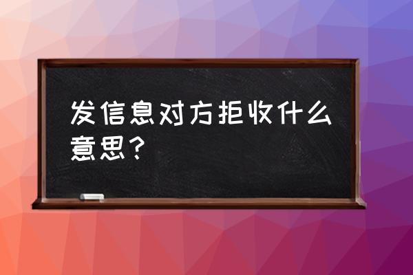 微信的信息被对方拒收了怎么办 发信息对方拒收什么意思？