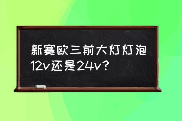 雪佛兰赛欧灯泡一览表 新赛欧三前大灯灯泡12v还是24v？