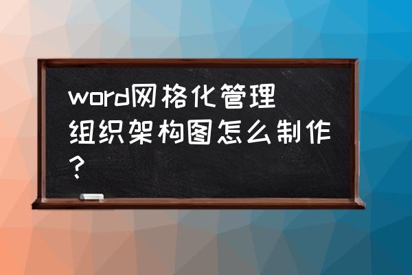 word中组织架构图的做法 word网格化管理组织架构图怎么制作？