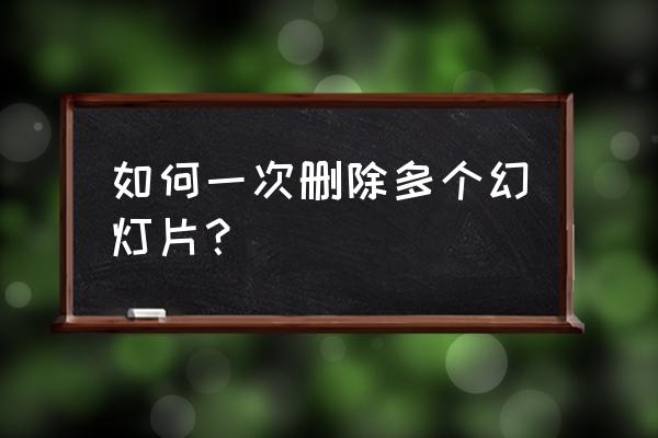 怎么在每页ppt删除同一样东西 如何一次删除多个幻灯片？