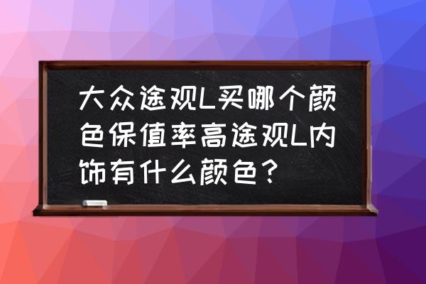 途观l哪个颜色最畅销 大众途观L买哪个颜色保值率高途观L内饰有什么颜色？