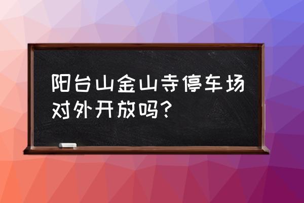 羊台山森林公园停车预约 阳台山金山寺停车场对外开放吗？