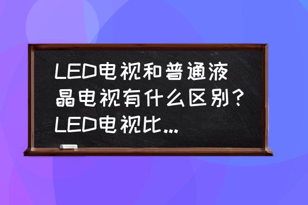 液晶电视机和led电视机有啥区别 LED电视和普通液晶电视有什么区别？LED电视比液晶电视省电吗？