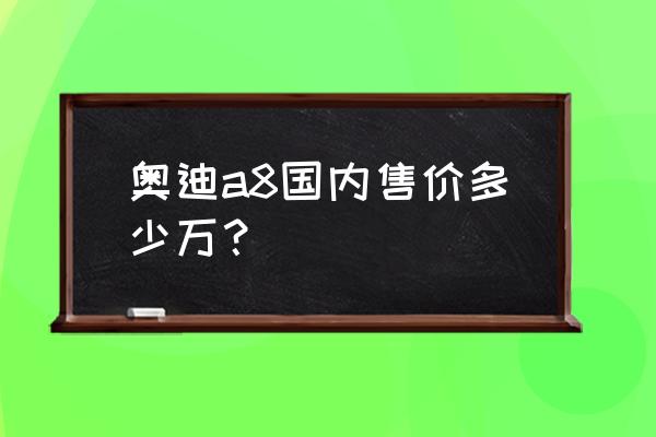 奥迪a8都是什么价位 奥迪a8国内售价多少万？