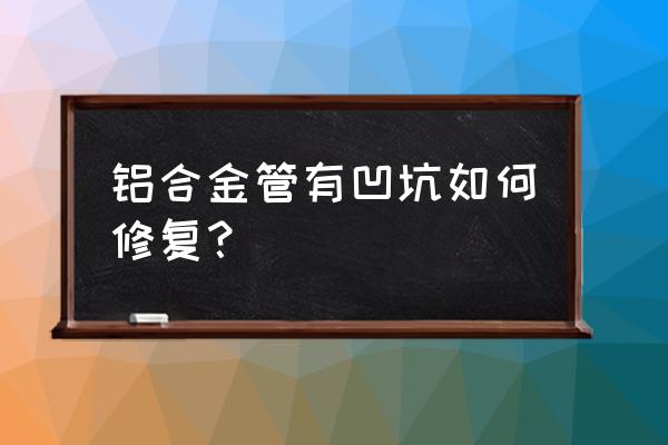 铝合金车门凹陷可以修复吗 铝合金管有凹坑如何修复？