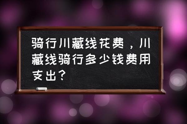 穷游骑行318费用明细表 骑行川藏线花费，川藏线骑行多少钱费用支出？