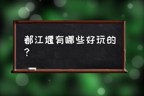 成都市区必去的景点都江堰 都江堰有哪些好玩的？