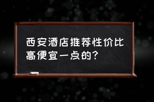 怎么预订西安民宿才更方便呢 西安酒店推荐性价比高便宜一点的？