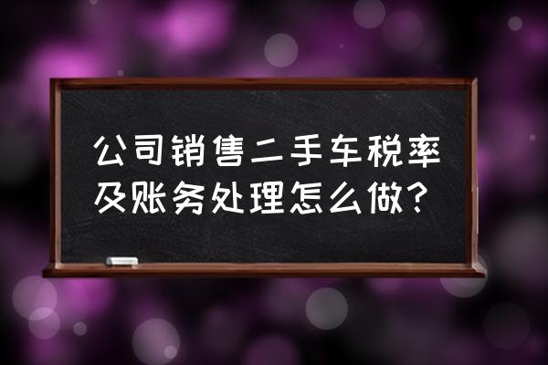 公司购买二手车需要缴纳增值税吗 公司销售二手车税率及账务处理怎么做？